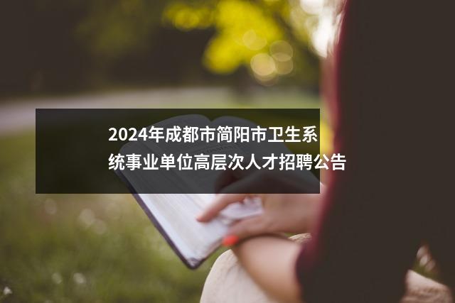 2024年成都市简阳市卫生系统事业单位高层次人才招聘公告