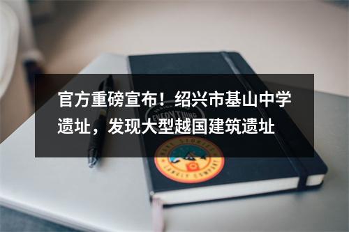 官方重磅宣布!绍兴市基山中学遗址,发现大型越国建筑遗址