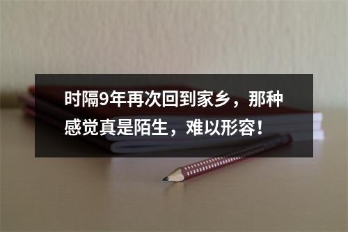 时隔9年再次回到家乡,那种感觉真是陌生,难以形容!