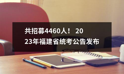 共招募4460人! 2023年福建省统考公告发布