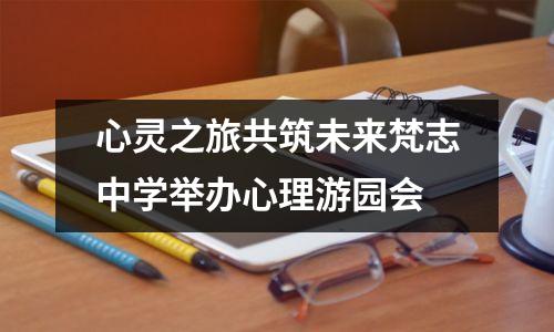 心灵之旅共筑未来梵志中学举办心理游园会