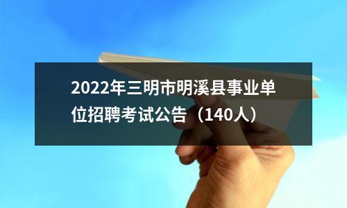 2022年三明市明溪县事业单位招聘考试公告(140人)