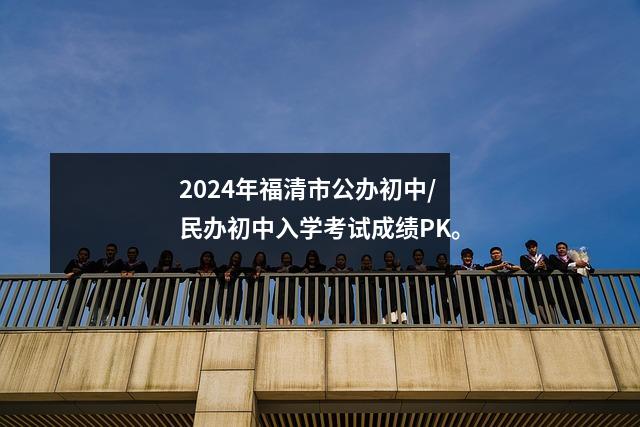 2024年福清市公办初中/民办初中入学考试成绩PK。