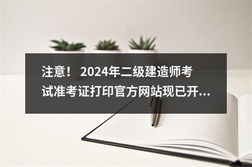 注意! 2024年二级建造师考试准考证打印官方网站现已开通!