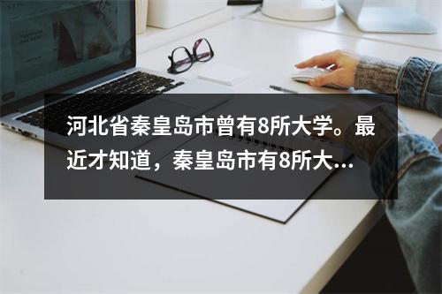 河北省秦皇岛市曾有8所大学。最近才知道,秦皇岛市有8所大学。