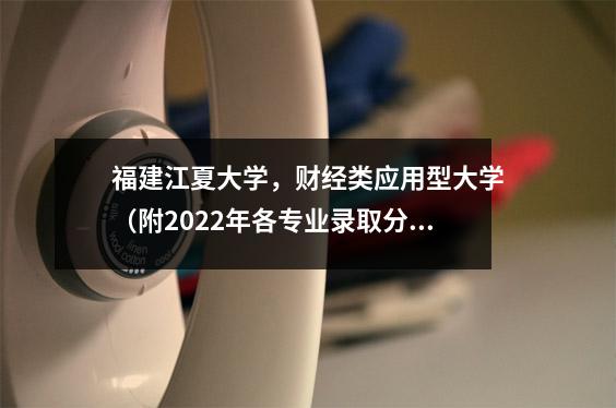 福建江夏大学,财经类应用型大学(附2022年各专业录取分数线)