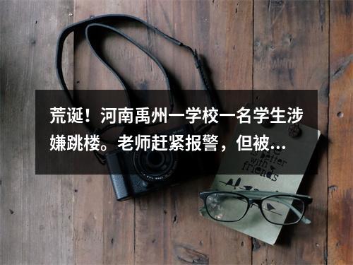 荒诞!河南禹州一学校一名学生涉嫌跳楼。老师赶紧报警,但被拦住。