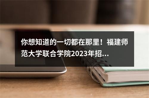 你想知道的一切都在那里!福建师范大学联合学院2023年招生简章+招生计划来了!