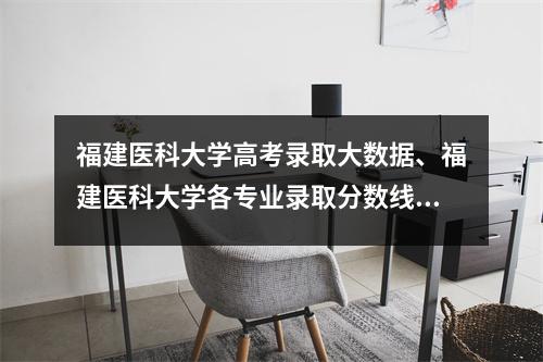 福建医科大学高考录取大数据、福建医科大学各专业录取分数线及排名