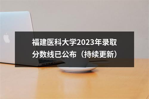 福建医科大学2023年录取分数线已公布(持续更新)