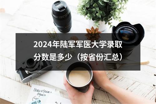 2024年陆军军医大学录取分数是多少(按省份汇总)