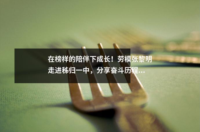 在榜样的陪伴下成长!劳模张黎明走进秭归一中,分享奋斗历程!