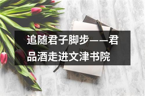 追随君子脚步——君品酒走进文津书院