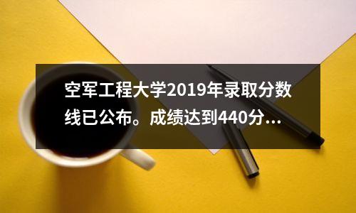 空军工程大学2019年录取分数线已公布。成绩达到440分以上即可入读军校。