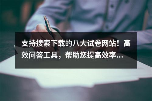 支持搜索下载的八大试卷网站!高效问答工具,帮助您提高效率!