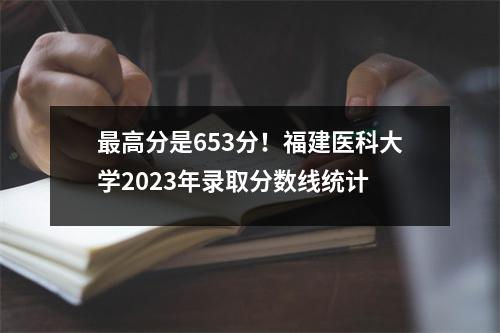 最高分是653分!福建医科大学2023年录取分数线统计
