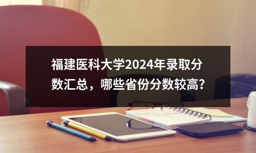 福建医科大学2024年录取分数汇总,哪些省份分数较高?
