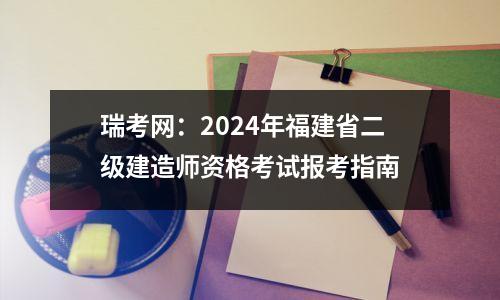 瑞考网:2024年福建省二级建造师资格考试报考指南