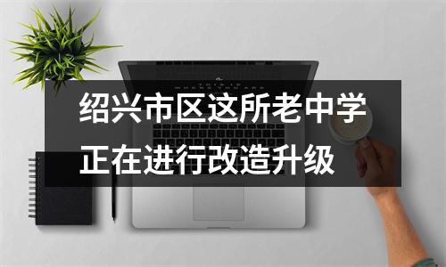 绍兴市区这所老中学正在进行改造升级