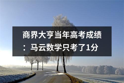 商界大亨当年高考成绩:马云数学只考了1分