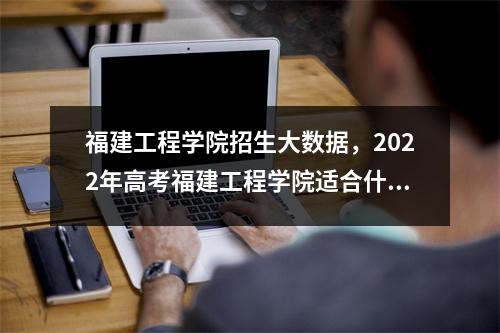 福建工程学院招生大数据,2022年高考福建工程学院适合什么分数