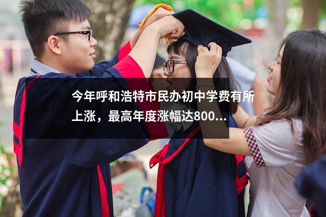 今年呼和浩特市民办初中学费有所上涨,最高年度涨幅达8000元。