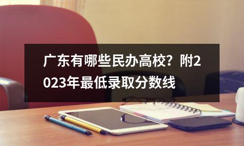 广东有哪些民办高校?附2023年最低录取分数线
