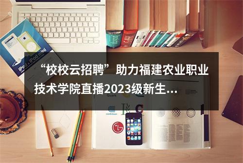 “校校云招聘”助力福建农业职业技术学院直播2023级新生开学典礼