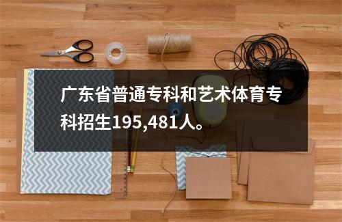 广东省普通专科和艺术体育专科招生195,481人。