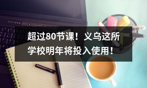 超过80节课!义乌这所学校明年将投入使用!