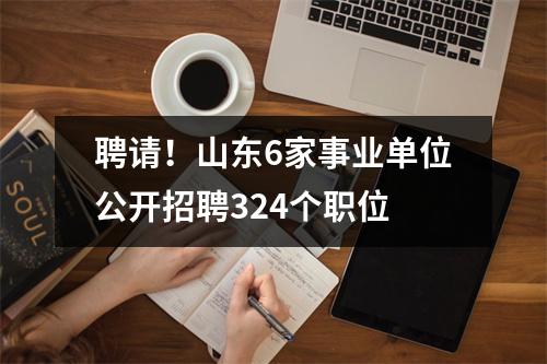 聘请!山东6家事业单位公开招聘324个职位