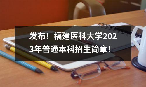 发布!福建医科大学2023年普通本科招生简章!