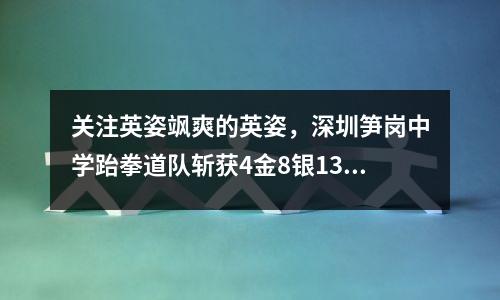 关注英姿飒爽的英姿,深圳笋岗中学跆拳道队斩获4金8银13铜