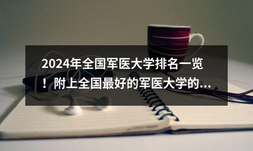 2024年全国军医大学排名一览!附上全国最好的军医大学的分数。