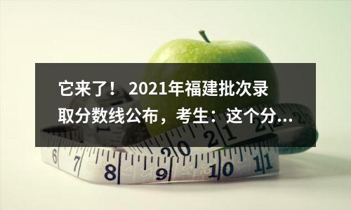 它来了! 2021年福建批次录取分数线公布,考生:这个分数太高了
