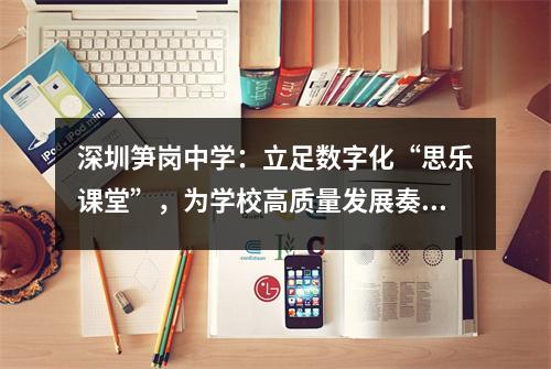 深圳笋岗中学:立足数字化“思乐课堂”,为学校高质量发展奏响最强音
