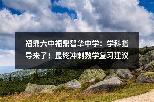 福鼎六中福鼎智华中学:学科指导来了!最终冲刺数学复习建议