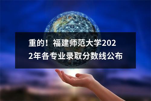 重的!福建师范大学2022年各专业录取分数线公布