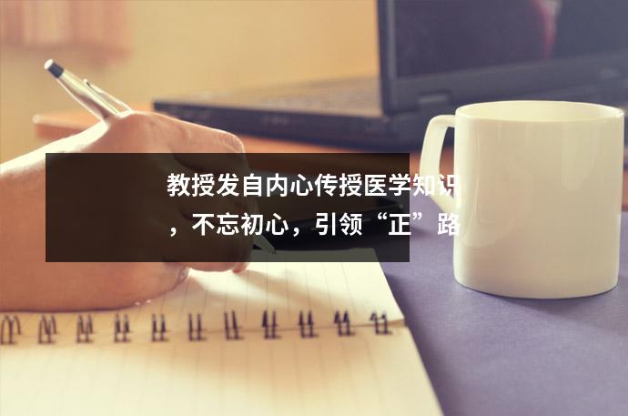 教授发自内心传授医学知识,不忘初心,引领“正”路