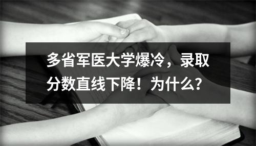 多省军医大学爆冷,录取分数直线下降!为什么?