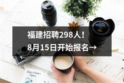 福建招聘298人! 8月15日开始报名→
