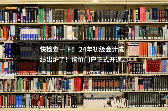 快检查一下! 24年初级会计成绩出炉了!询价门户正式开通(附询价流程)