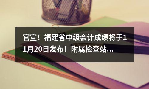 官宣!福建省中级会计成绩将于11月20日发布!附属检查站入口