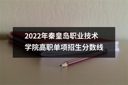 2022年秦皇岛职业技术学院高职单项招生分数线
