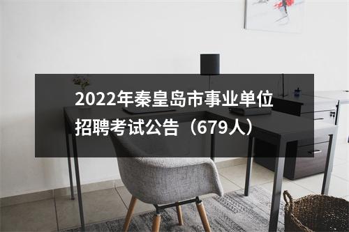2022年秦皇岛市事业单位招聘考试公告(679人)