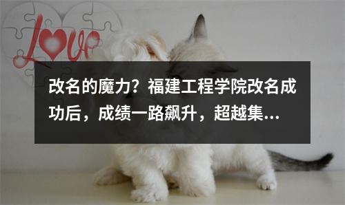 改名的魔力?福建工程学院改名成功后,成绩一路飙升,超越集美大学!