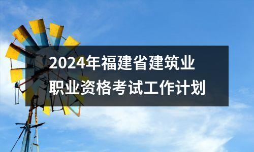 2024年福建省建筑业职业资格考试工作计划