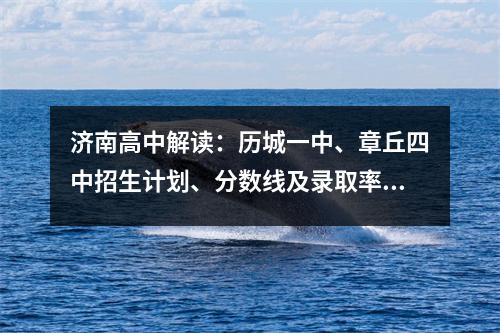 济南高中解读:历城一中、章丘四中招生计划、分数线及录取率分析