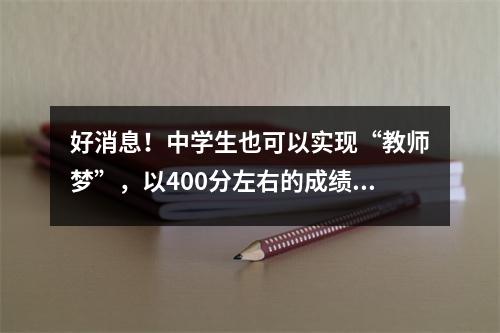 好消息!中学生也可以实现“教师梦”,以400分左右的成绩进入师范院校。