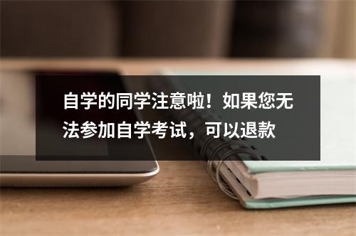 自学的同学注意啦!如果您无法参加自学考试,可以退款